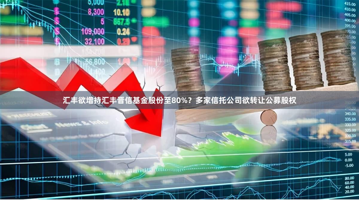 汇丰欲增持汇丰晋信基金股份至80%？多家信托公司欲转让公募股权