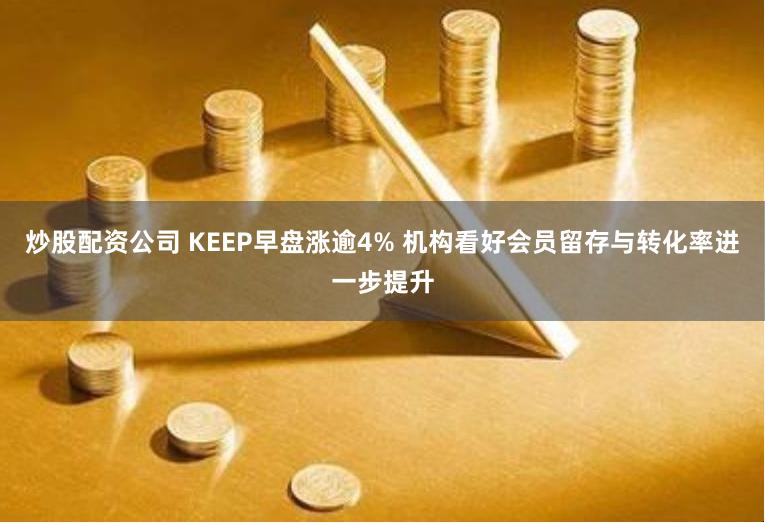 炒股配资公司 KEEP早盘涨逾4% 机构看好会员留存与转化率进一步提升