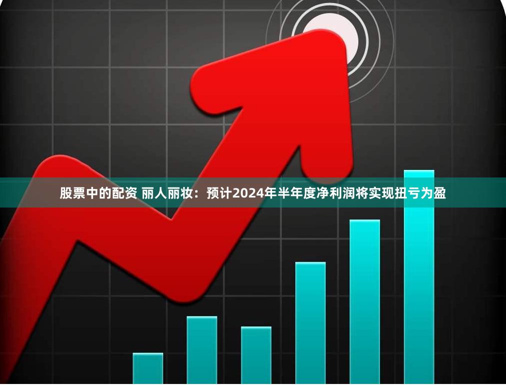 股票中的配资 丽人丽妆：预计2024年半年度净利润将实现扭亏为盈