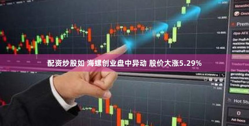 配资炒股如 海螺创业盘中异动 股价大涨5.29%