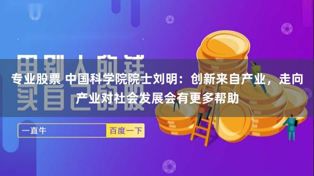 专业股票 中国科学院院士刘明：创新来自产业，走向产业对社会发展会有更多帮助