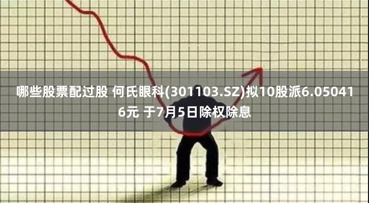 哪些股票配过股 何氏眼科(301103.SZ)拟10股派6.050416元 于7月5日除权除息