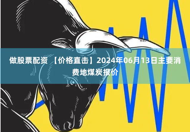 做股票配资 【价格直击】2024年06月13日主要消费地煤炭报价