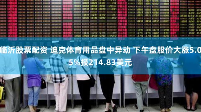 临沂股票配资 迪克体育用品盘中异动 下午盘股价大涨5.05%报214.83美元