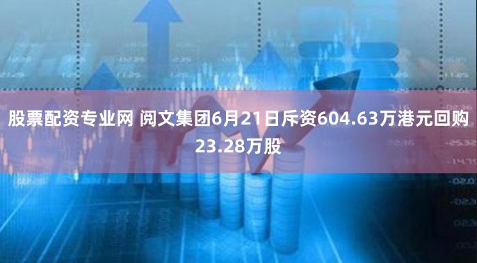 股票配资专业网 阅文集团6月21日斥资604.63万港元回购23.28万股