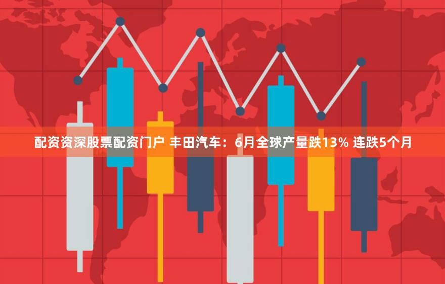 配资资深股票配资门户 丰田汽车：6月全球产量跌13% 连跌5个月