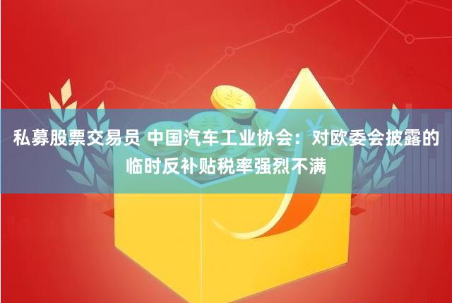 私募股票交易员 中国汽车工业协会：对欧委会披露的临时反补贴税率强烈不满