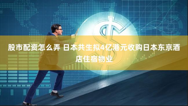 股市配资怎么弄 日本共生拟4亿港元收购日本东京酒店住宿物业