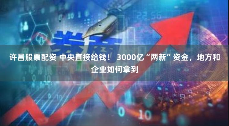 许昌股票配资 中央直接给钱！ 3000亿“两新”资金，地方和企业如何拿到