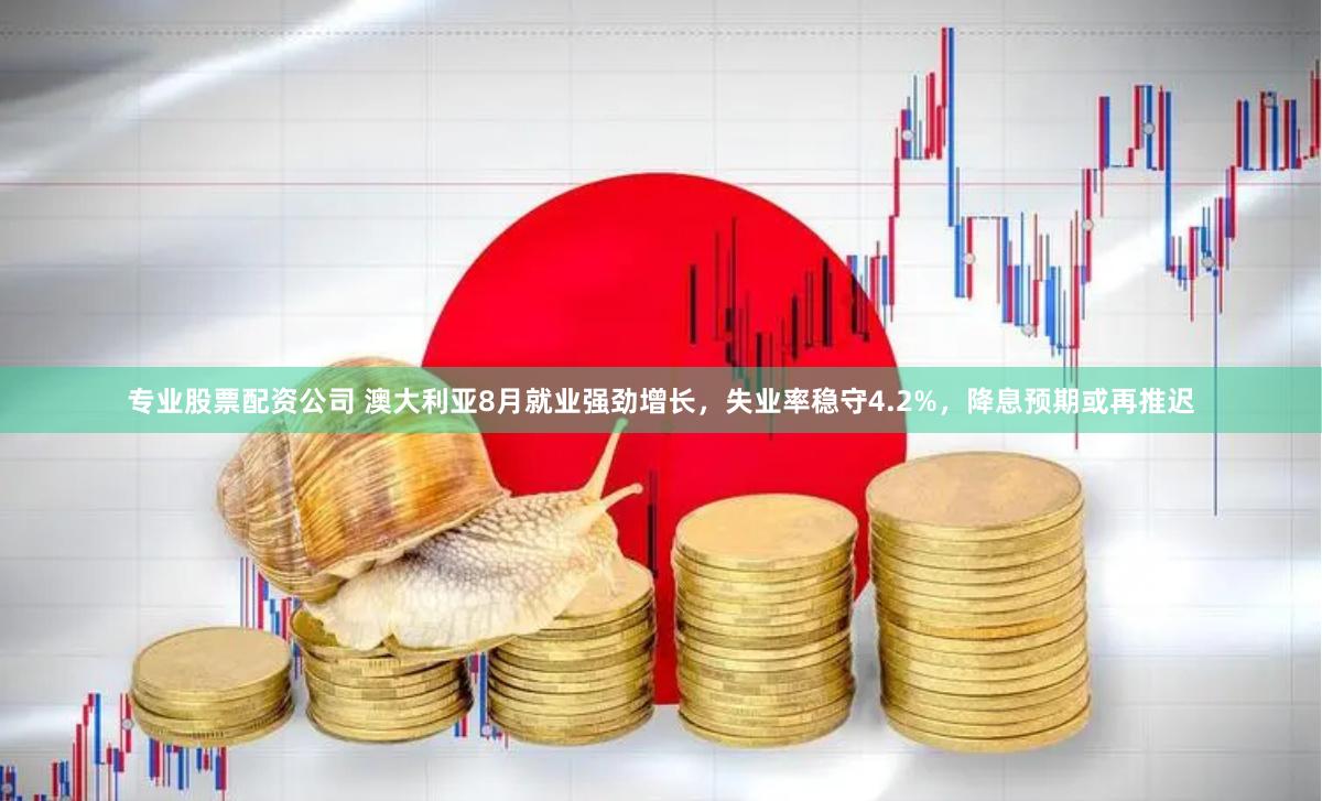 专业股票配资公司 澳大利亚8月就业强劲增长，失业率稳守4.2%，降息预期或再推迟