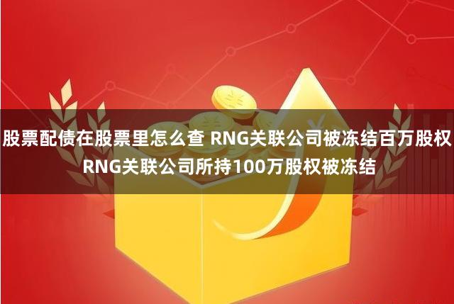 股票配债在股票里怎么查 RNG关联公司被冻结百万股权 RNG关联公司所持100万股权被冻结