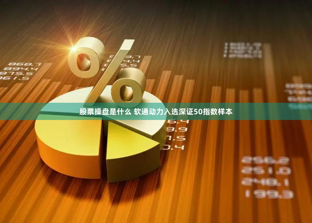 股票操盘是什么 软通动力入选深证50指数样本