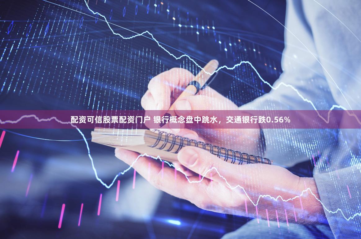 配资可信股票配资门户 银行概念盘中跳水，交通银行跌0.56%