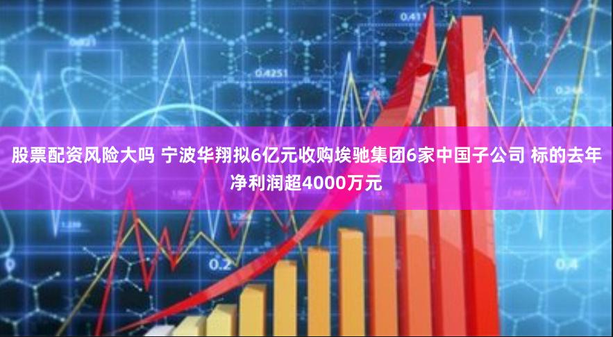 股票配资风险大吗 宁波华翔拟6亿元收购埃驰集团6家中国子公司 标的去年净利润超4000万元