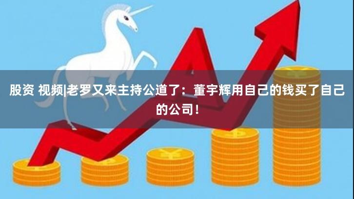 股资 视频|老罗又来主持公道了：董宇辉用自己的钱买了自己的公司！