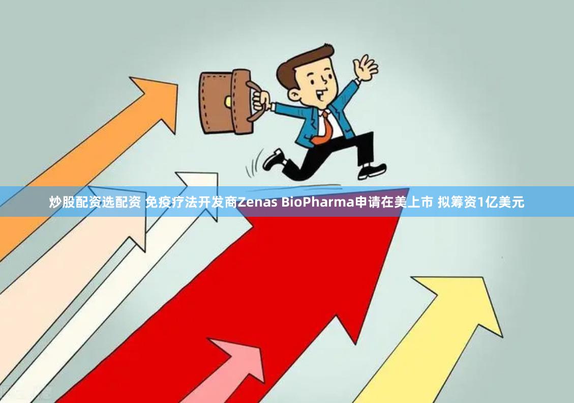 炒股配资选配资 免疫疗法开发商Zenas BioPharma申请在美上市 拟筹资1亿美元