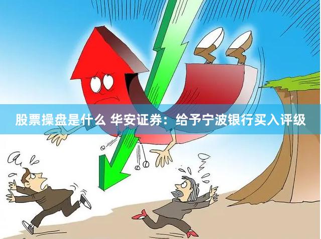 股票操盘是什么 华安证券：给予宁波银行买入评级