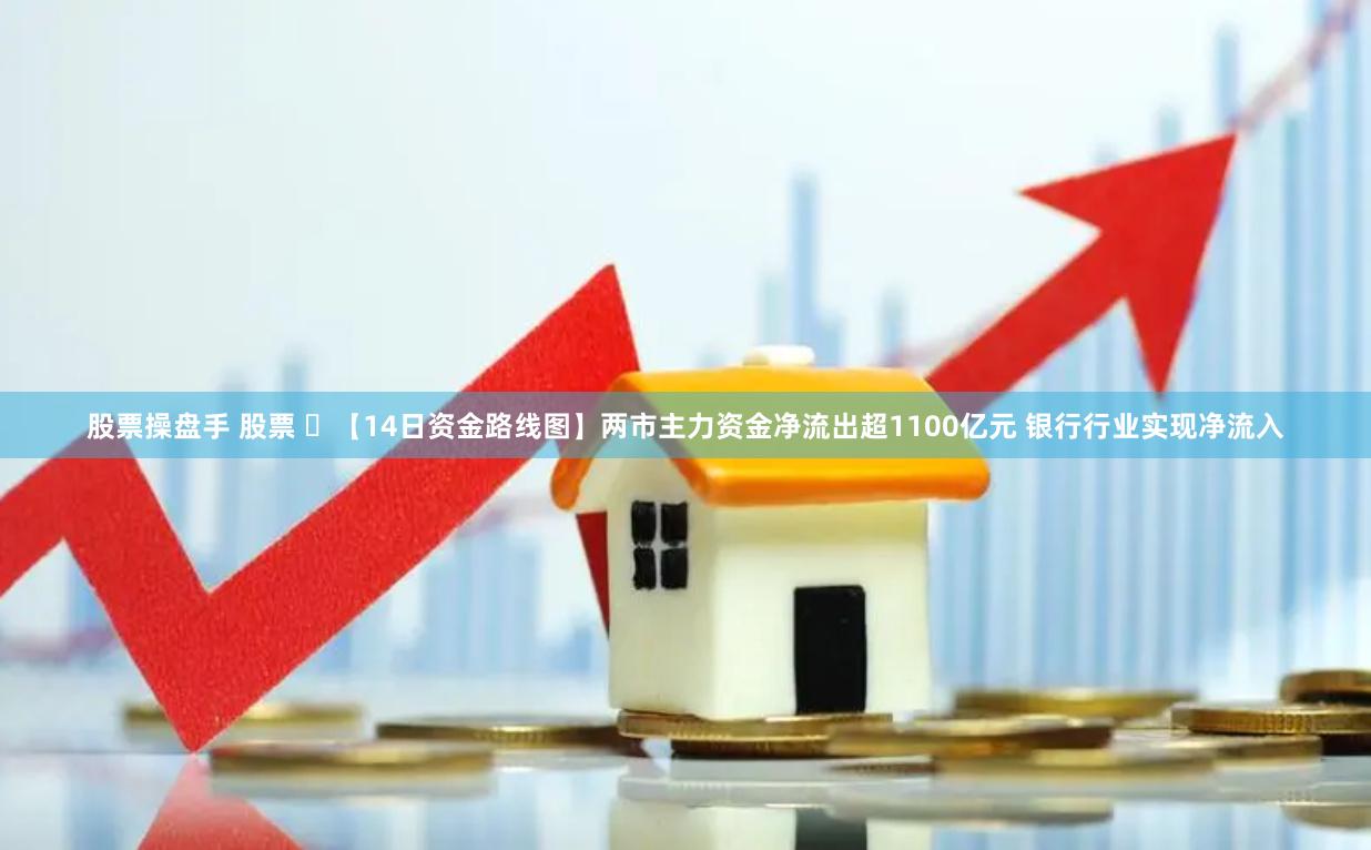 股票操盘手 股票 ​【14日资金路线图】两市主力资金净流出超1100亿元 银行行业实现净流入