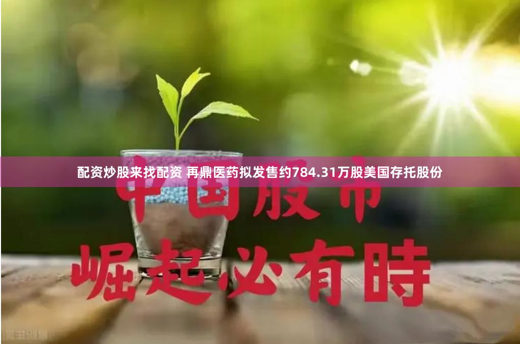 配资炒股来找配资 再鼎医药拟发售约784.31万股美国存托股份