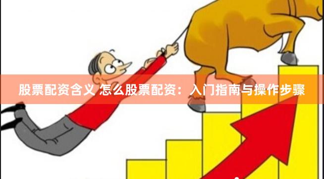 股票配资含义 怎么股票配资：入门指南与操作步骤