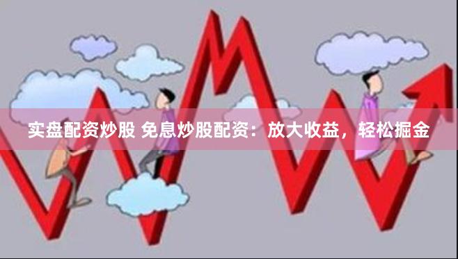 实盘配资炒股 免息炒股配资：放大收益，轻松掘金