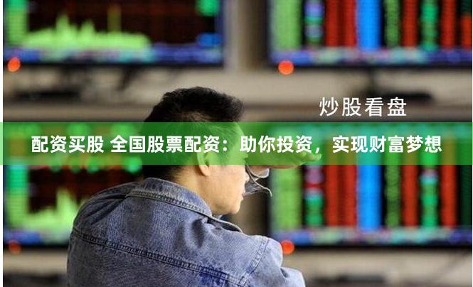 配资买股 全国股票配资：助你投资，实现财富梦想