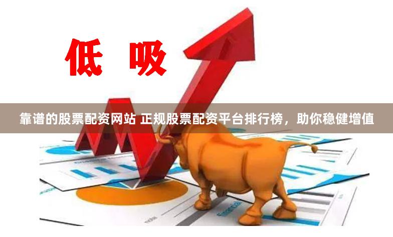 靠谱的股票配资网站 正规股票配资平台排行榜，助你稳健增值