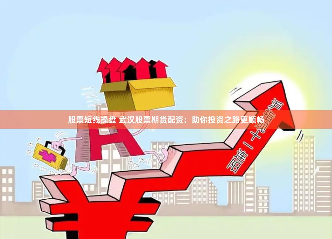 股票短线操盘 武汉股票期货配资：助你投资之路更顺畅