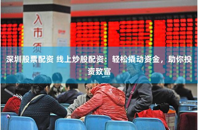 深圳股票配资 线上炒股配资：轻松撬动资金，助你投资致富
