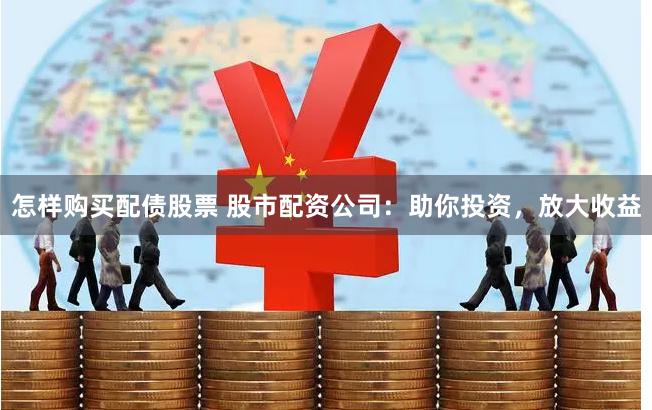 怎样购买配债股票 股市配资公司：助你投资，放大收益