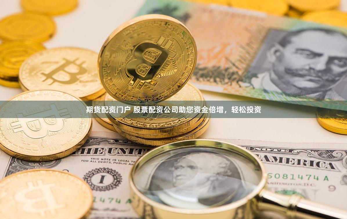 期货配资门户 股票配资公司助您资金倍增，轻松投资