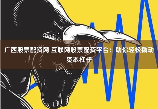 广西股票配资网 互联网股票配资平台：助你轻松撬动资本杠杆