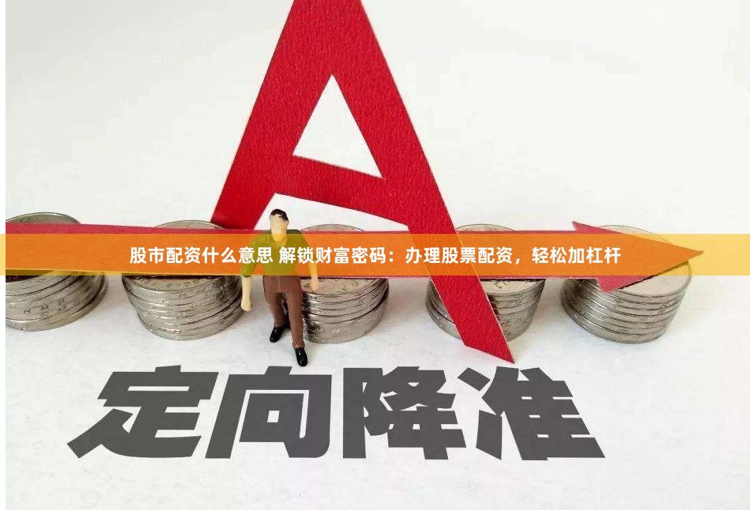股市配资什么意思 解锁财富密码：办理股票配资，轻松加杠杆