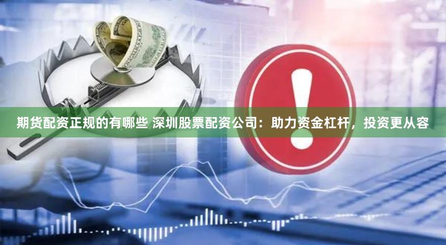 期货配资正规的有哪些 深圳股票配资公司：助力资金杠杆，投资更从容