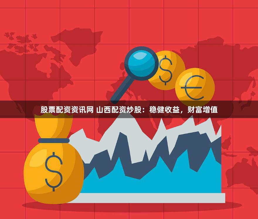 股票配资资讯网 山西配资炒股：稳健收益，财富增值