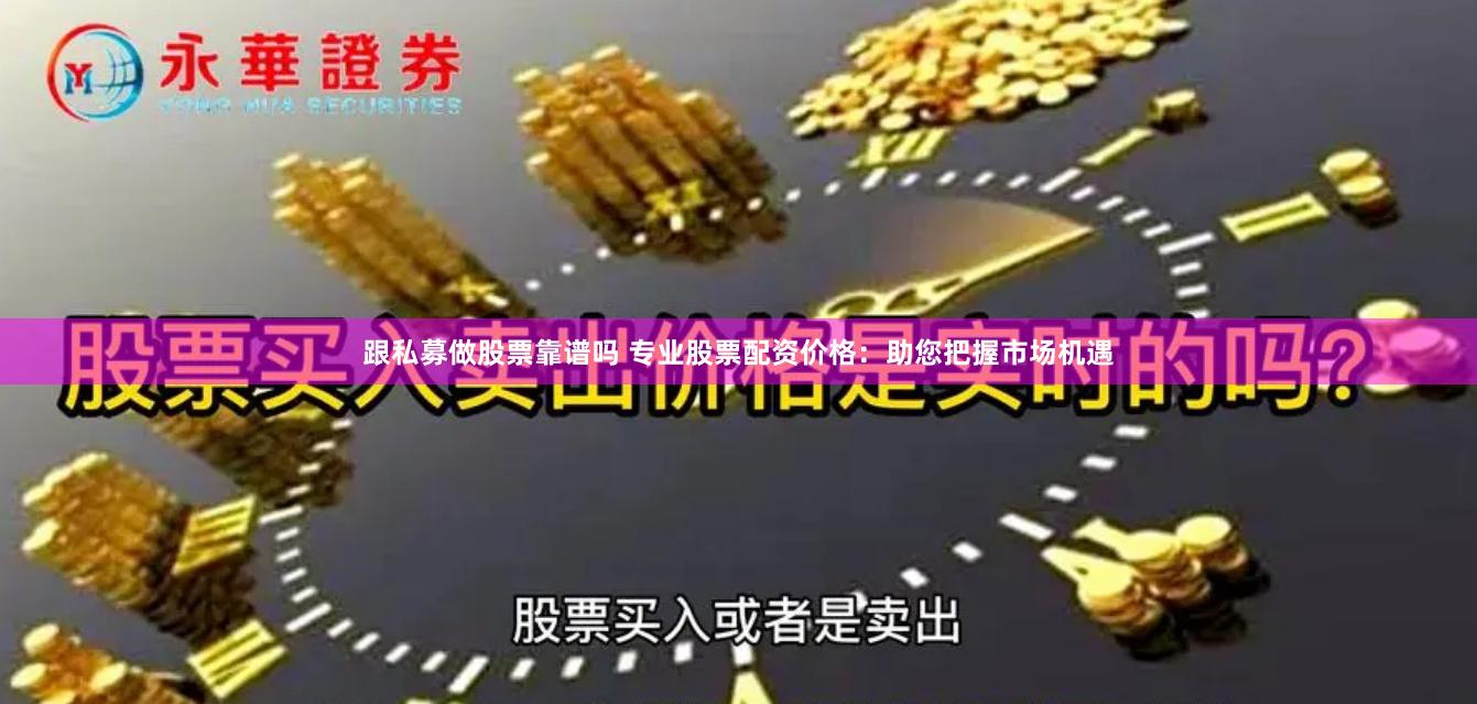 跟私募做股票靠谱吗 专业股票配资价格：助您把握市场机遇