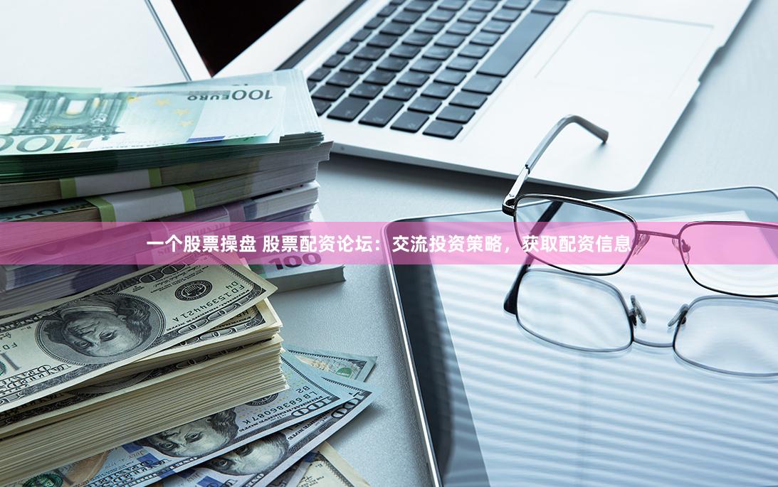一个股票操盘 股票配资论坛：交流投资策略，获取配资信息