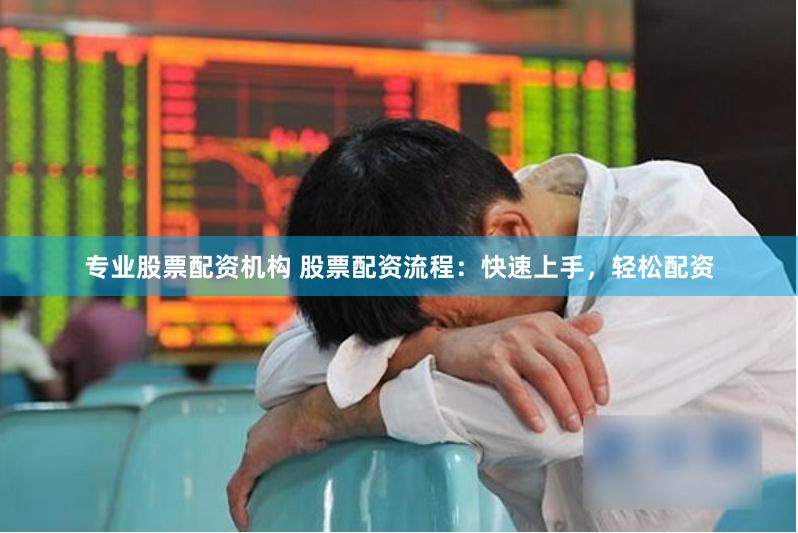 专业股票配资机构 股票配资流程：快速上手，轻松配资