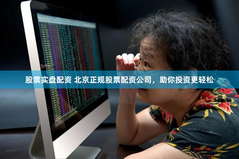 股票实盘配资 北京正规股票配资公司，助你投资更轻松