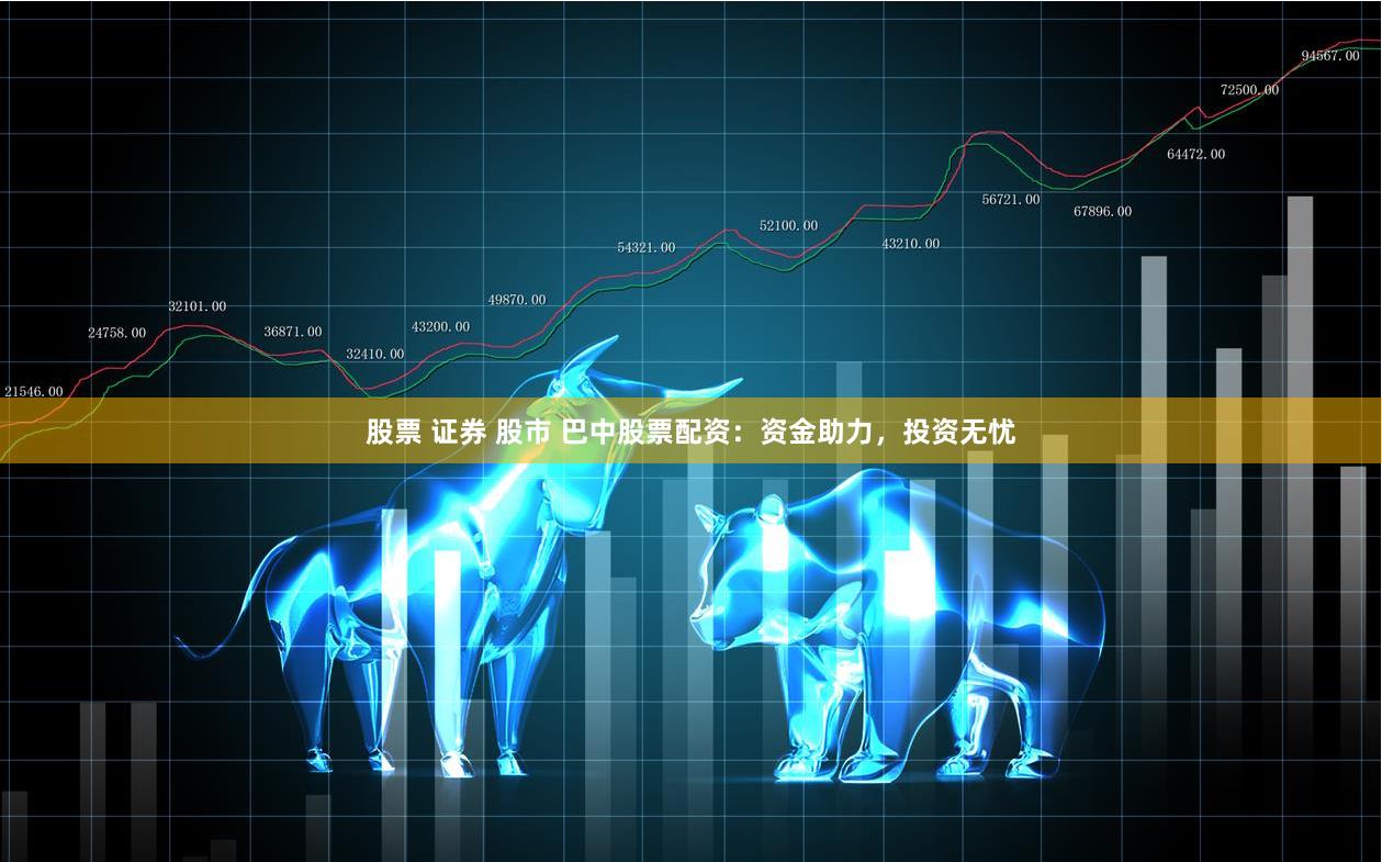 股票 证券 股市 巴中股票配资：资金助力，投资无忧