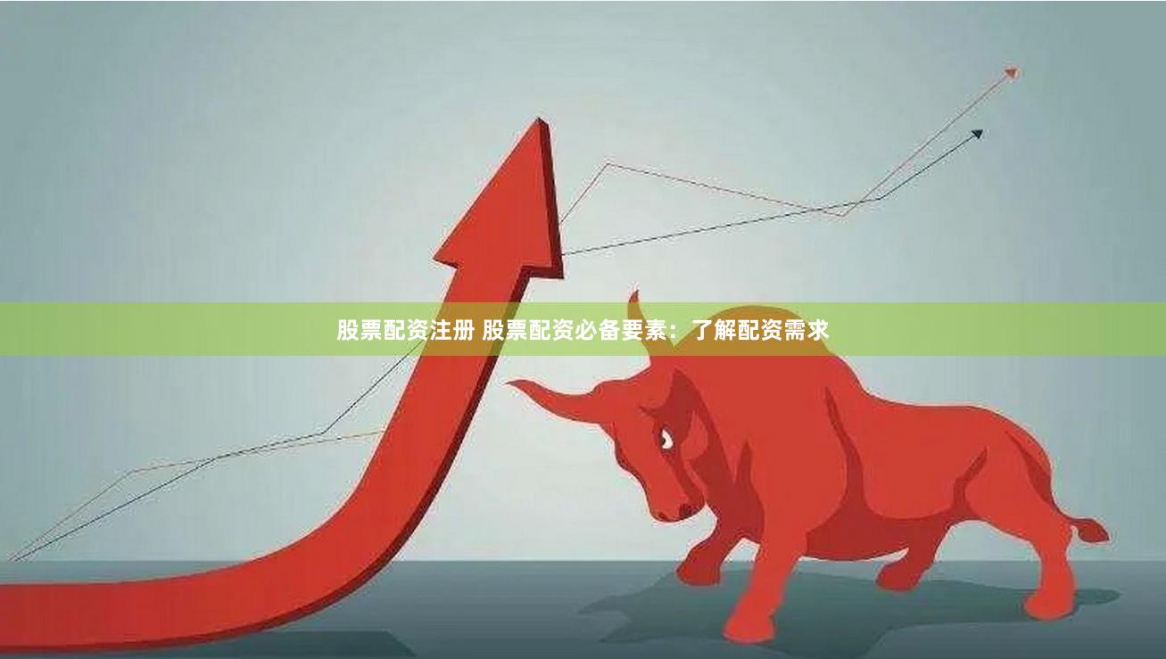 股票配资注册 股票配资必备要素：了解配资需求
