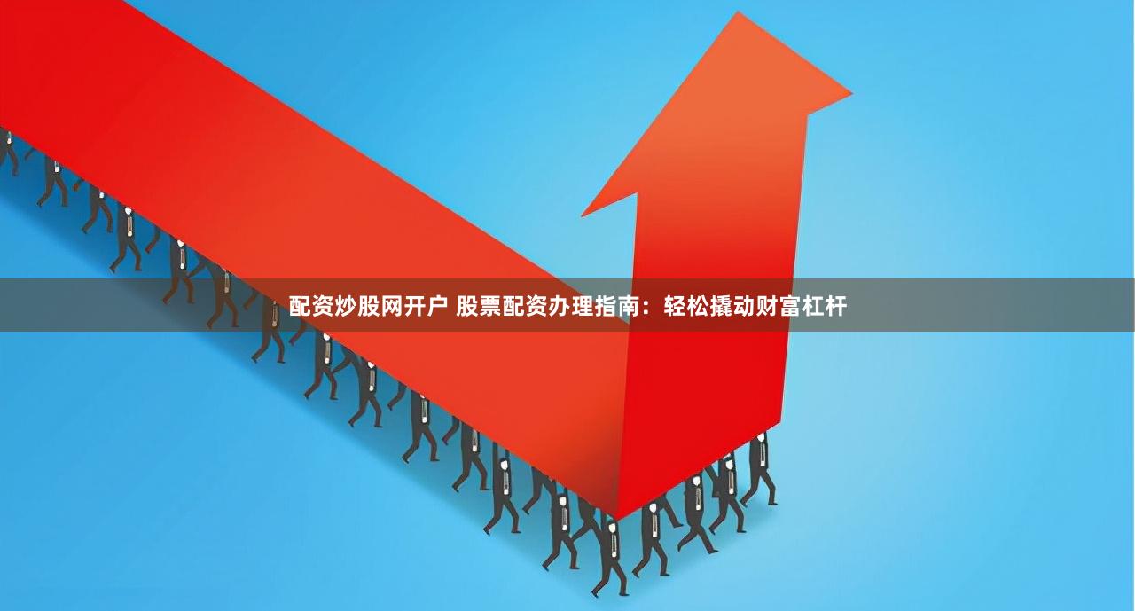 配资炒股网开户 股票配资办理指南：轻松撬动财富杠杆