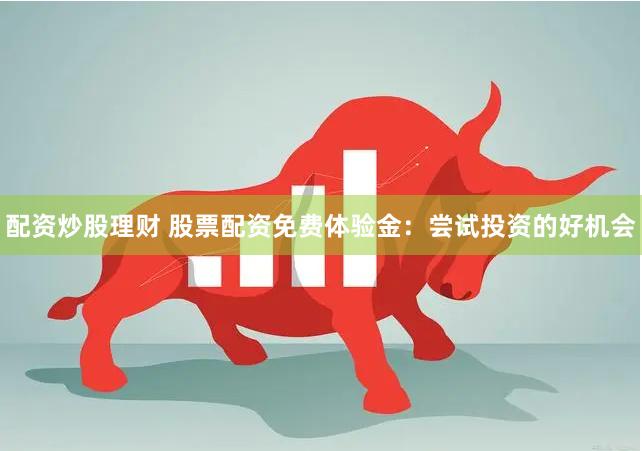 配资炒股理财 股票配资免费体验金：尝试投资的好机会