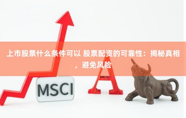 上市股票什么条件可以 股票配资的可靠性：揭秘真相，避免风险