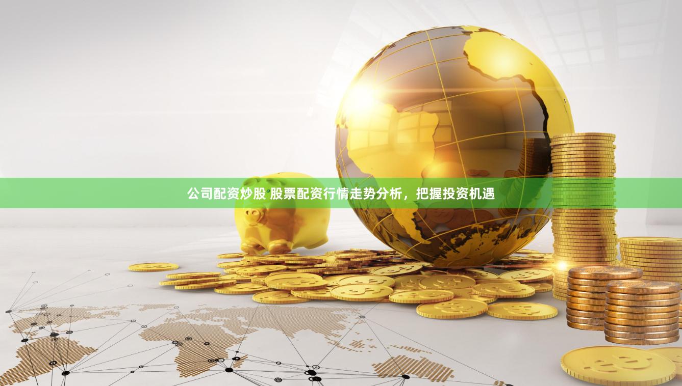 公司配资炒股 股票配资行情走势分析，把握投资机遇