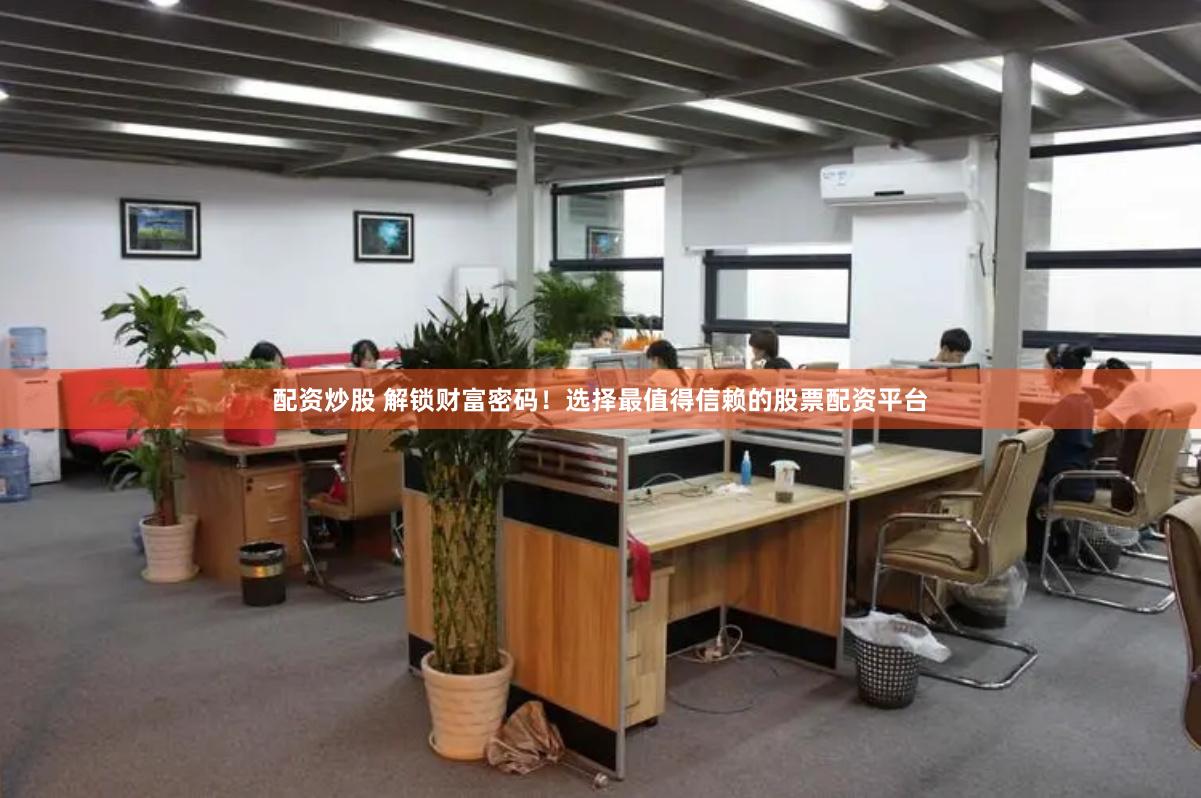 配资炒股 解锁财富密码！选择最值得信赖的股票配资平台