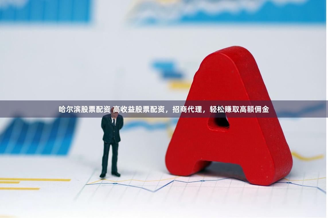 哈尔滨股票配资 高收益股票配资，招商代理，轻松赚取高额佣金