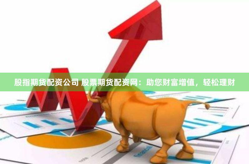 股指期货配资公司 股票期货配资网：助您财富增值，轻松理财