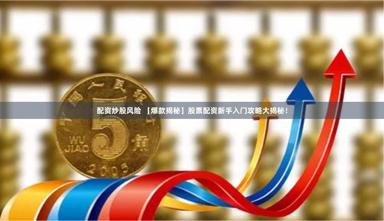 配资炒股风险 【爆款揭秘】股票配资新手入门攻略大揭秘！
