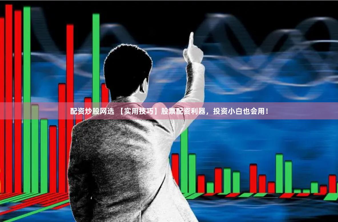 配资炒股网选 【实用技巧】股票配资利器，投资小白也会用！